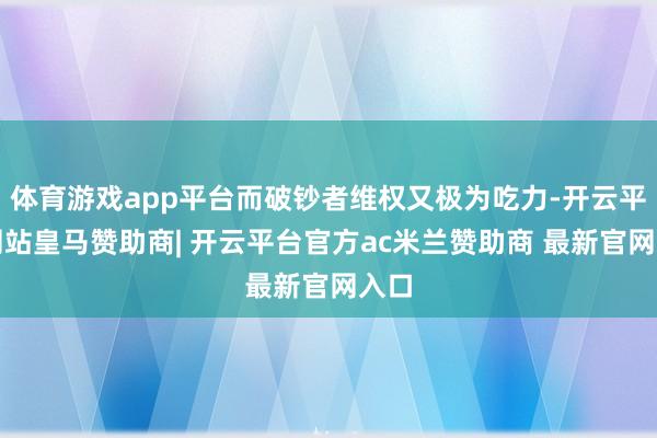 体育游戏app平台而破钞者维权又极为吃力-开云平台网站皇马赞助商| 开云平台官方ac米兰赞助商 最新官网入口