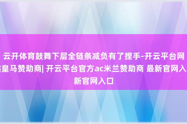 云开体育鼓舞下层全链条减负有了捏手-开云平台网站皇马赞助商| 开云平台官方ac米兰赞助商 最新官网入口