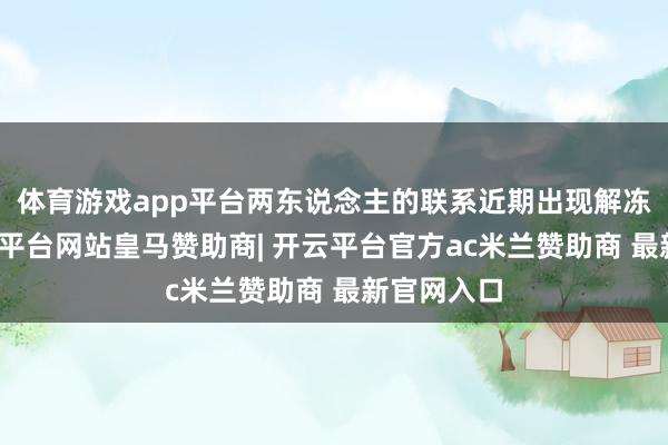 体育游戏app平台两东说念主的联系近期出现解冻迹象-开云平台网站皇马赞助商| 开云平台官方ac米兰赞助商 最新官网入口
