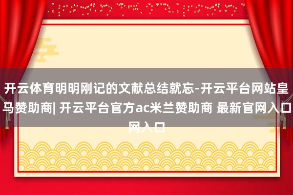 开云体育明明刚记的文献总结就忘-开云平台网站皇马赞助商| 开云平台官方ac米兰赞助商 最新官网入口