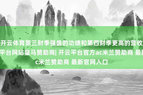 开云体育第三财季强盛的功绩和第四财季更高的营收预期-开云平台网站皇马赞助商| 开云平台官方ac米兰赞助商 最新官网入口