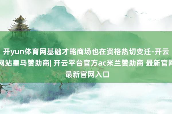 开yun体育网基础才略商场也在资格热切变迁-开云平台网站皇马赞助商| 开云平台官方ac米兰赞助商 最新官网入口