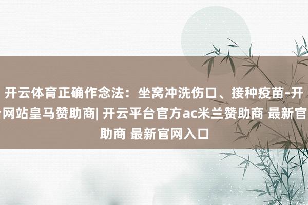 开云体育正确作念法:坐窝冲洗伤口、接种疫苗-开云平台网站皇马赞助商| 开云平台官方ac米兰赞助商 最新官网入口