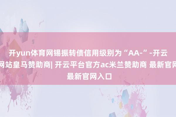 开yun体育网锡振转债信用级别为“AA-”-开云平台网站皇马赞助商| 开云平台官方ac米兰赞助商 最新官网入口