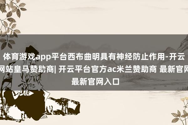体育游戏app平台西布曲明具有神经防止作用-开云平台网站皇马赞助商| 开云平台官方ac米兰赞助商 最新官网入口