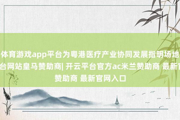 体育游戏app平台为粤港医疗产业协同发展指明场地-开云平台网站皇马赞助商| 开云平台官方ac米兰赞助商 最新官网入口