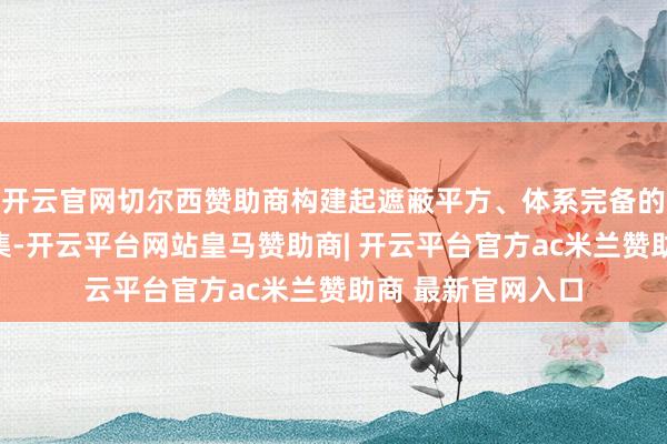 开云官网切尔西赞助商构建起遮蔽平方、体系完备的传统文化传播汇集-开云平台网站皇马赞助商| 开云平台官方ac米兰赞助商 最新官网入口