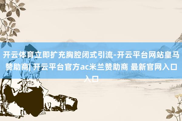 开云体育立即扩充胸腔闭式引流-开云平台网站皇马赞助商| 开云平台官方ac米兰赞助商 最新官网入口