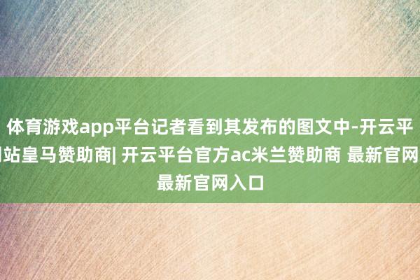 体育游戏app平台记者看到其发布的图文中-开云平台网站皇马赞助商| 开云平台官方ac米兰赞助商 最新官网入口