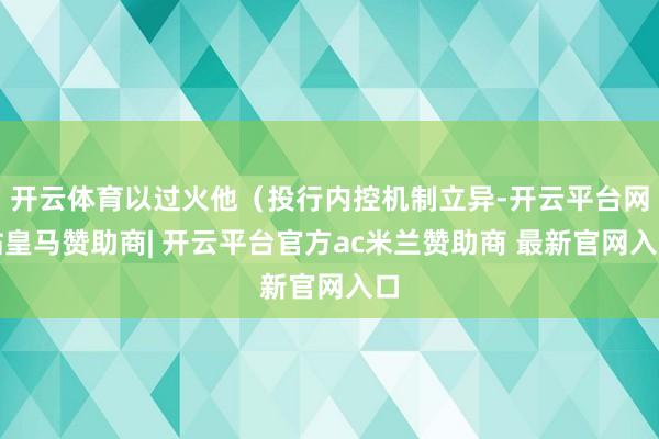 开云体育以过火他（投行内控机制立异-开云平台网站皇马赞助商| 开云平台官方ac米兰赞助商 最新官网入口