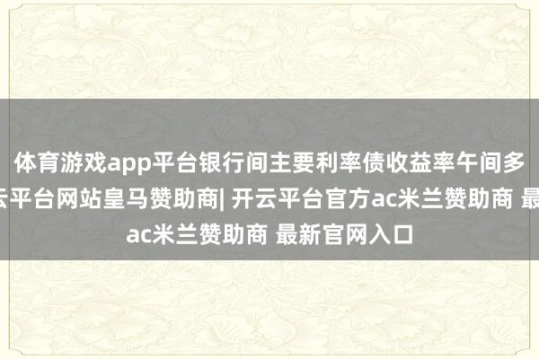 体育游戏app平台银行间主要利率债收益率午间多量上行-开云平台网站皇马赞助商| 开云平台官方ac米兰赞助商 最新官网入口