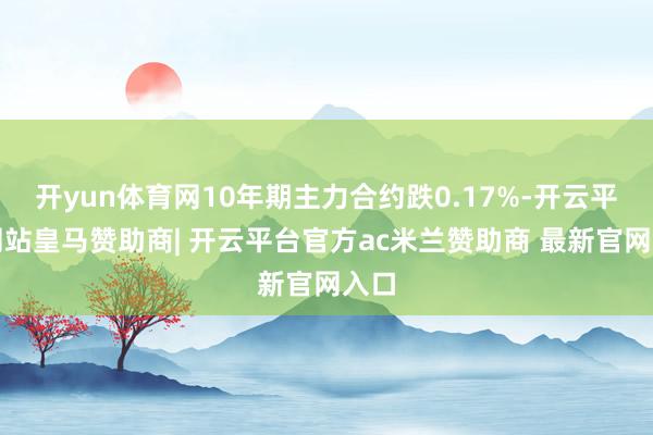 开yun体育网10年期主力合约跌0.17%-开云平台网站皇马赞助商| 开云平台官方ac米兰赞助商 最新官网入口