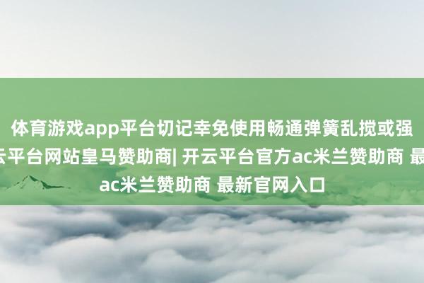 体育游戏app平台切记幸免使用畅通弹簧乱搅或强酸清洗-开云平台网站皇马赞助商| 开云平台官方ac米兰赞助商 最新官网入口