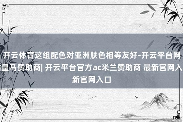 开云体育这组配色对亚洲肤色相等友好-开云平台网站皇马赞助商| 开云平台官方ac米兰赞助商 最新官网入口