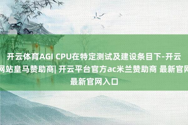 开云体育AGI CPU在特定测试及建设条目下-开云平台网站皇马赞助商| 开云平台官方ac米兰赞助商 最新官网入口