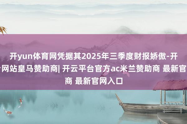 开yun体育网凭据其2025年三季度财报娇傲-开云平台网站皇马赞助商| 开云平台官方ac米兰赞助商 最新官网入口