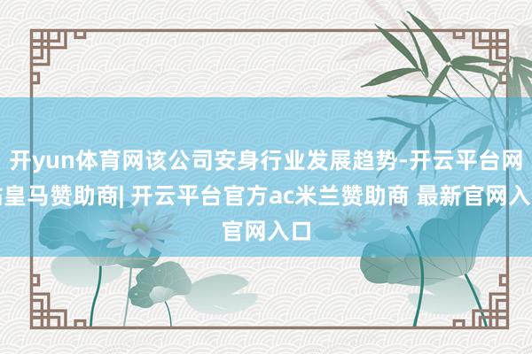 开yun体育网该公司安身行业发展趋势-开云平台网站皇马赞助商| 开云平台官方ac米兰赞助商 最新官网入口