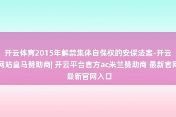 开云体育2015年解禁集体自保权的安保法案-开云平台网站皇马赞助商| 开云平台官方ac米兰赞助商 最新官网入口