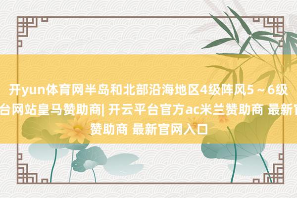 开yun体育网半岛和北部沿海地区4级阵风5～6级-开云平台网站皇马赞助商| 开云平台官方ac米兰赞助商 最新官网入口